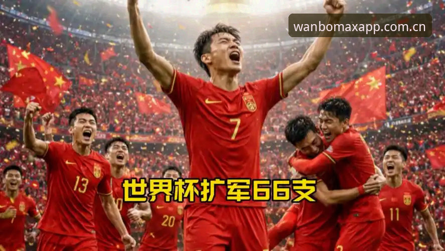 2030世界杯扩军66队深度评测：中国男足迎来绝佳机会？万博MAX视角下的足球盛宴
